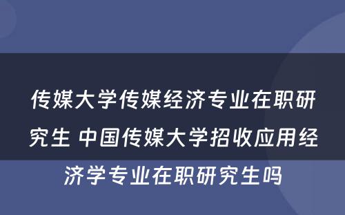 传媒大学传媒经济专业在职研究生 中国传媒大学招收应用经济学专业在职研究生吗