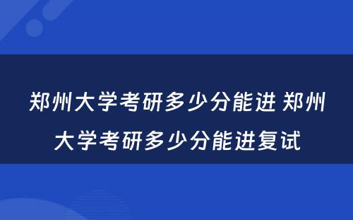 郑州大学考研多少分能进 郑州大学考研多少分能进复试