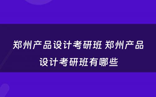 郑州产品设计考研班 郑州产品设计考研班有哪些