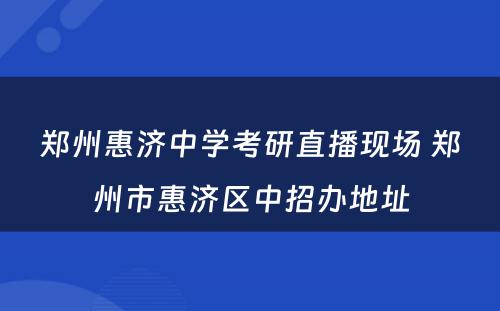 郑州惠济中学考研直播现场 郑州市惠济区中招办地址