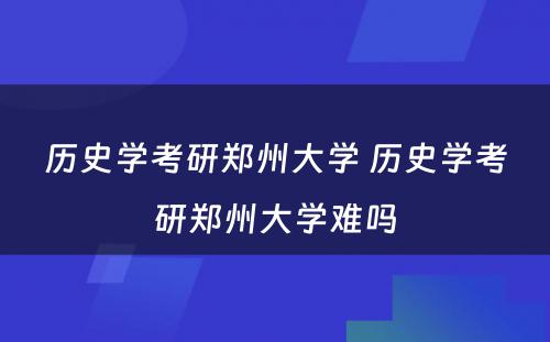 历史学考研郑州大学 历史学考研郑州大学难吗