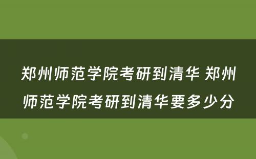 郑州师范学院考研到清华 郑州师范学院考研到清华要多少分