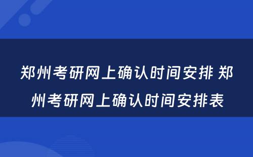 郑州考研网上确认时间安排 郑州考研网上确认时间安排表