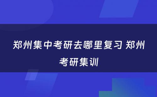 郑州集中考研去哪里复习 郑州考研集训