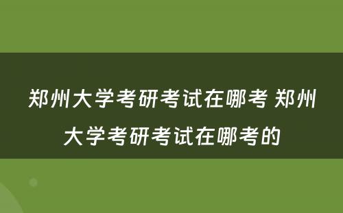 郑州大学考研考试在哪考 郑州大学考研考试在哪考的