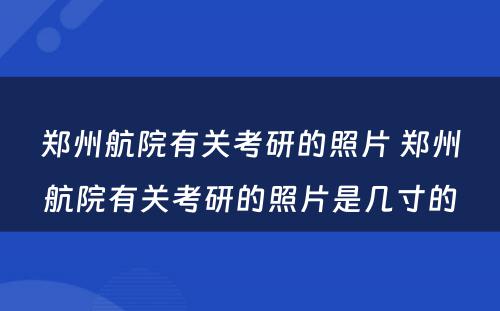 郑州航院有关考研的照片 郑州航院有关考研的照片是几寸的