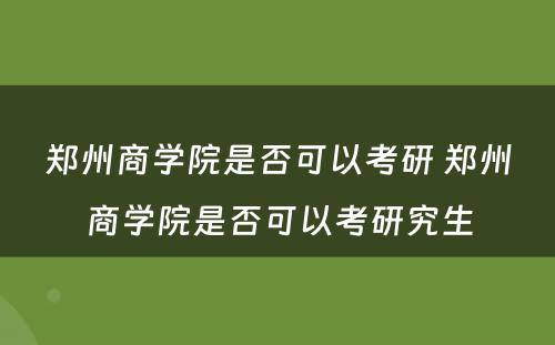 郑州商学院是否可以考研 郑州商学院是否可以考研究生