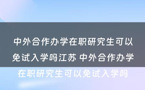 中外合作办学在职研究生可以免试入学吗江苏 中外合作办学在职研究生可以免试入学吗