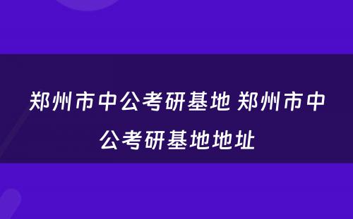 郑州市中公考研基地 郑州市中公考研基地地址