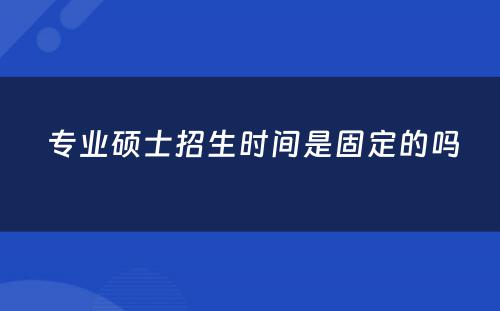  专业硕士招生时间是固定的吗