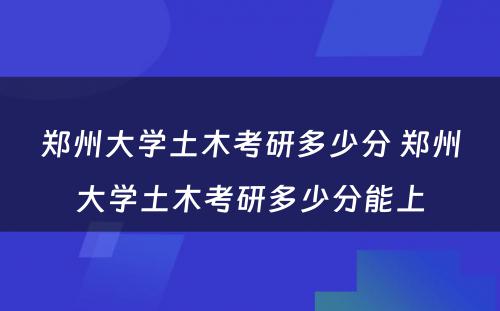 郑州大学土木考研多少分 郑州大学土木考研多少分能上