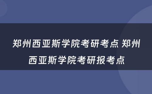 郑州西亚斯学院考研考点 郑州西亚斯学院考研报考点