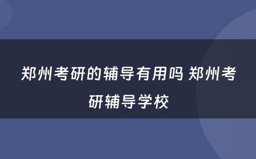 郑州考研的辅导有用吗 郑州考研辅导学校