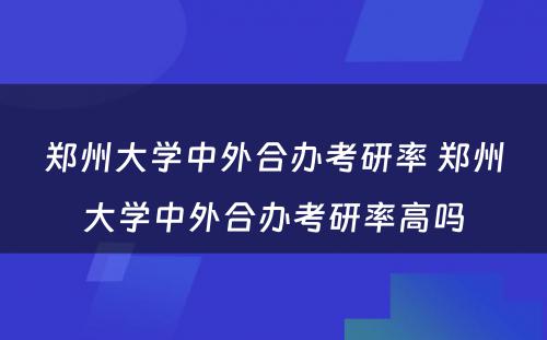 郑州大学中外合办考研率 郑州大学中外合办考研率高吗