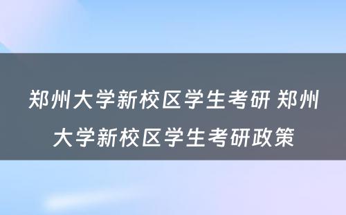 郑州大学新校区学生考研 郑州大学新校区学生考研政策