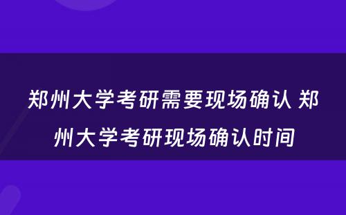 郑州大学考研需要现场确认 郑州大学考研现场确认时间