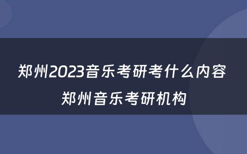 郑州2023音乐考研考什么内容 郑州音乐考研机构