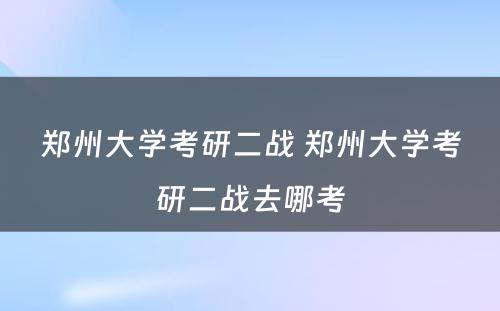 郑州大学考研二战 郑州大学考研二战去哪考