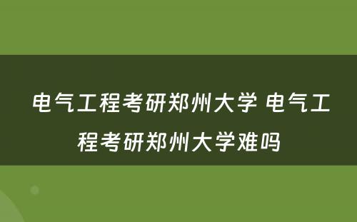 电气工程考研郑州大学 电气工程考研郑州大学难吗