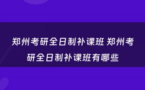 郑州考研全日制补课班 郑州考研全日制补课班有哪些