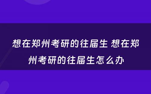 想在郑州考研的往届生 想在郑州考研的往届生怎么办