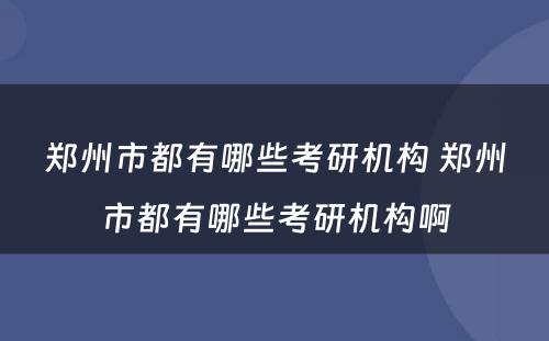 郑州市都有哪些考研机构 郑州市都有哪些考研机构啊