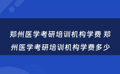 郑州医学考研培训机构学费 郑州医学考研培训机构学费多少