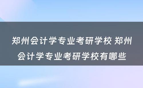 郑州会计学专业考研学校 郑州会计学专业考研学校有哪些