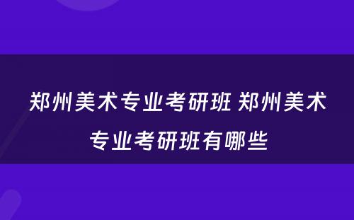 郑州美术专业考研班 郑州美术专业考研班有哪些