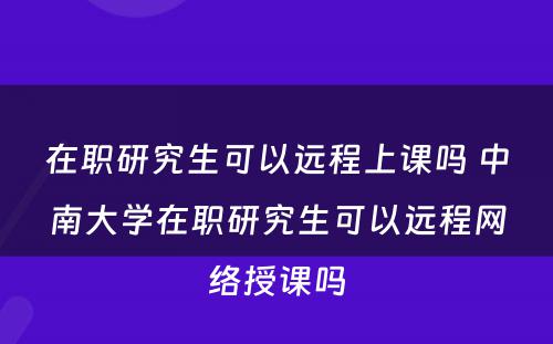 在职研究生可以远程上课吗 中南大学在职研究生可以远程网络授课吗