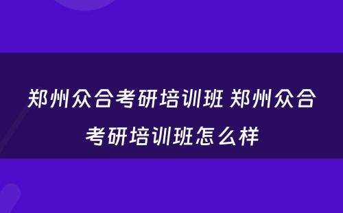 郑州众合考研培训班 郑州众合考研培训班怎么样