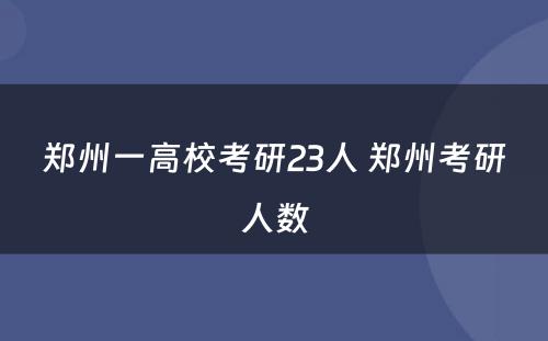 郑州一高校考研23人 郑州考研人数