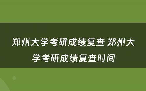 郑州大学考研成绩复查 郑州大学考研成绩复查时间