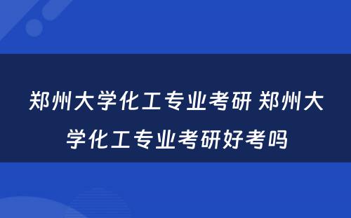 郑州大学化工专业考研 郑州大学化工专业考研好考吗