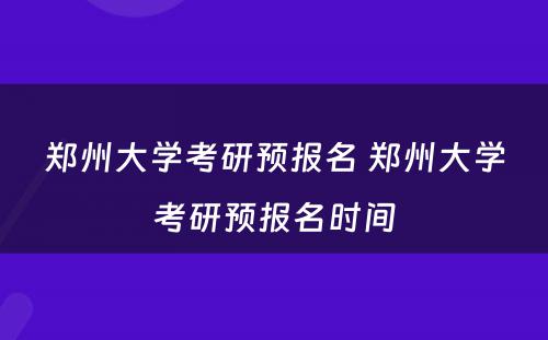 郑州大学考研预报名 郑州大学考研预报名时间