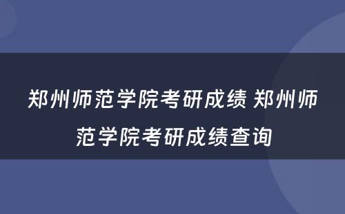 郑州师范学院考研成绩 郑州师范学院考研成绩查询