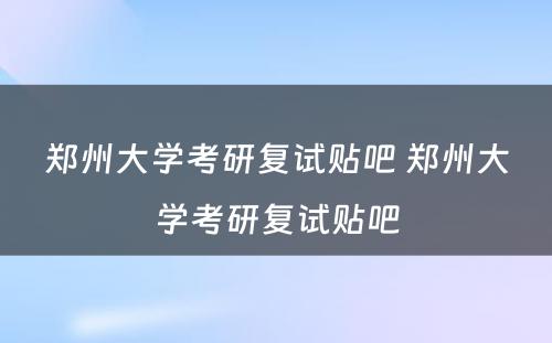 郑州大学考研复试贴吧 郑州大学考研复试贴吧