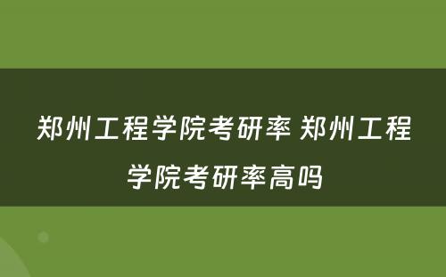 郑州工程学院考研率 郑州工程学院考研率高吗