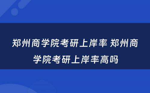 郑州商学院考研上岸率 郑州商学院考研上岸率高吗