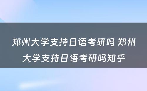 郑州大学支持日语考研吗 郑州大学支持日语考研吗知乎