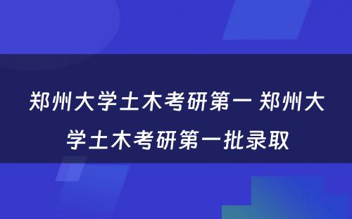 郑州大学土木考研第一 郑州大学土木考研第一批录取