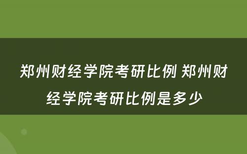 郑州财经学院考研比例 郑州财经学院考研比例是多少