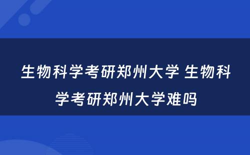 生物科学考研郑州大学 生物科学考研郑州大学难吗