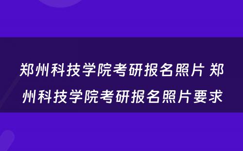 郑州科技学院考研报名照片 郑州科技学院考研报名照片要求