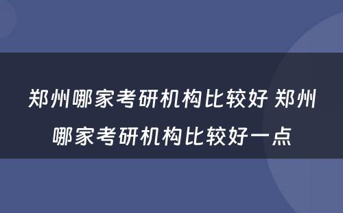 郑州哪家考研机构比较好 郑州哪家考研机构比较好一点