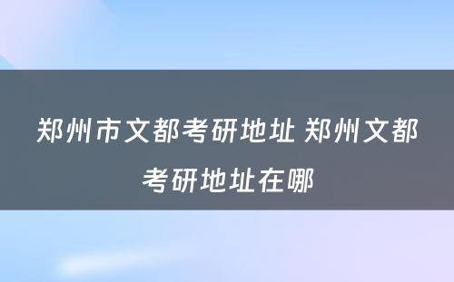 郑州市文都考研地址 郑州文都考研地址在哪