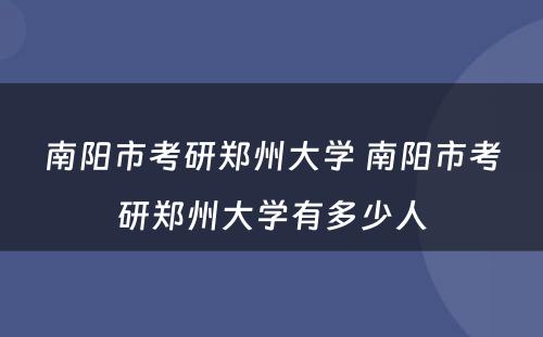 南阳市考研郑州大学 南阳市考研郑州大学有多少人