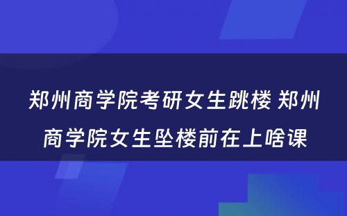 郑州商学院考研女生跳楼 郑州商学院女生坠楼前在上啥课