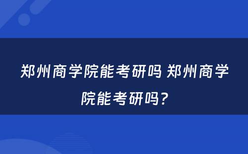 郑州商学院能考研吗 郑州商学院能考研吗?