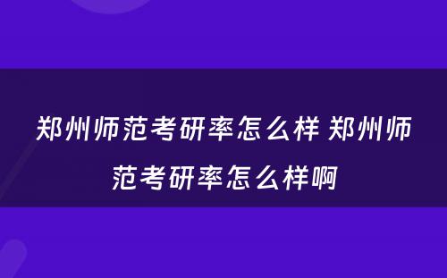 郑州师范考研率怎么样 郑州师范考研率怎么样啊